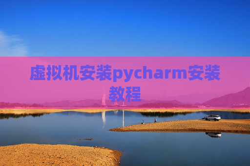 虚拟机安装pycharm安装教程 虚拟机安装pycharm安装教程